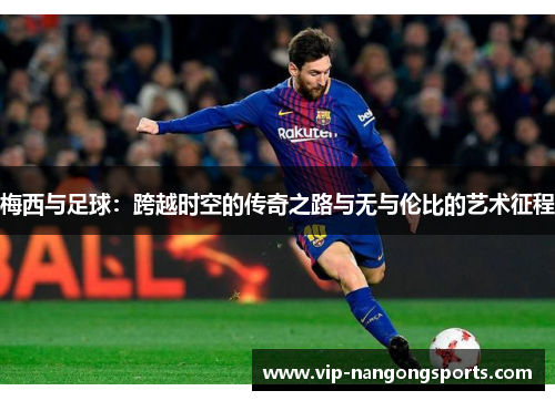 梅西与足球：跨越时空的传奇之路与无与伦比的艺术征程