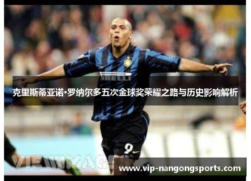 克里斯蒂亚诺·罗纳尔多五次金球奖荣耀之路与历史影响解析