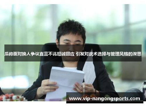 瓜帅面对换人争议直言不讳坦诚回应 引发对战术选择与管理风格的深思