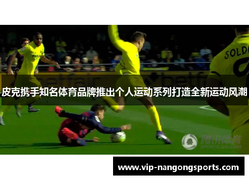 皮克携手知名体育品牌推出个人运动系列打造全新运动风潮