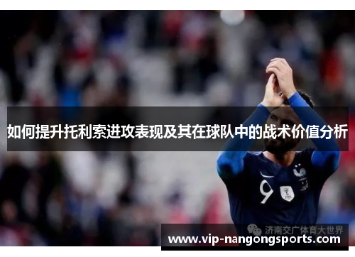 如何提升托利索进攻表现及其在球队中的战术价值分析