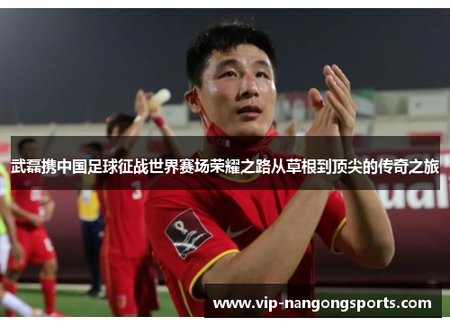 武磊携中国足球征战世界赛场荣耀之路从草根到顶尖的传奇之旅