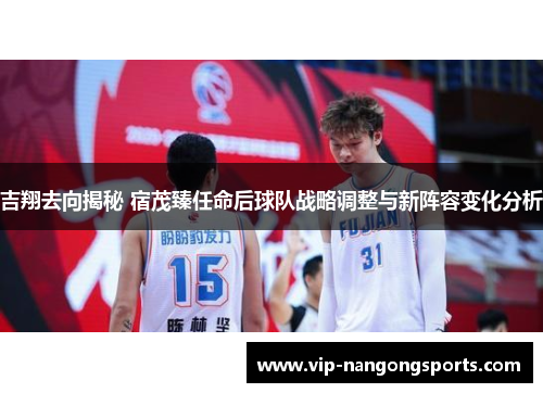 吉翔去向揭秘 宿茂臻任命后球队战略调整与新阵容变化分析