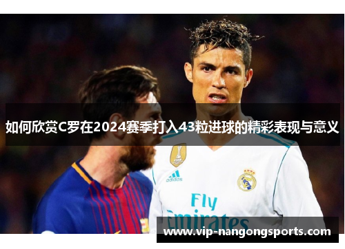 如何欣赏C罗在2024赛季打入43粒进球的精彩表现与意义