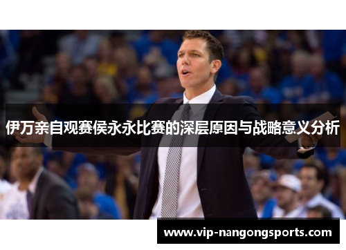伊万亲自观赛侯永永比赛的深层原因与战略意义分析