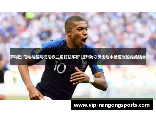 萨利巴 乌帕与楚阿梅尼铁三角打法解析 提升防守反击与中场控制的完美结合