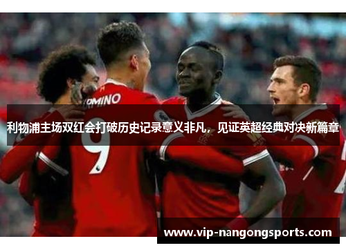 利物浦主场双红会打破历史记录意义非凡，见证英超经典对决新篇章