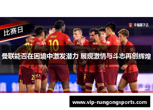 曼联能否在困境中激发潜力 展现激情与斗志再创辉煌