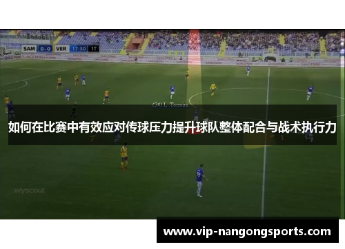 如何在比赛中有效应对传球压力提升球队整体配合与战术执行力