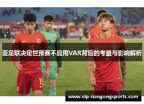 亚足联决定世预赛不启用VAR背后的考量与影响解析
