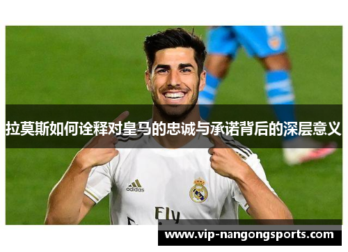 拉莫斯如何诠释对皇马的忠诚与承诺背后的深层意义