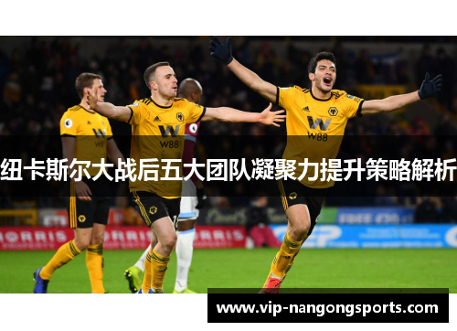 纽卡斯尔大战后五大团队凝聚力提升策略解析