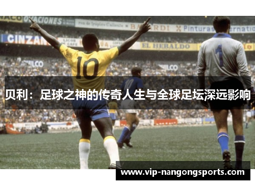 贝利：足球之神的传奇人生与全球足坛深远影响
