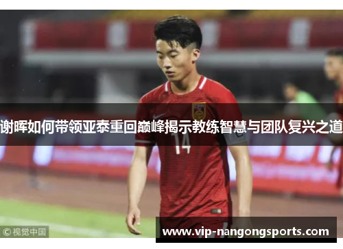 谢晖如何带领亚泰重回巅峰揭示教练智慧与团队复兴之道