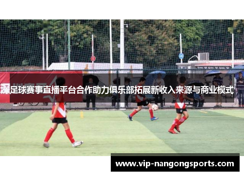 足球赛事直播平台合作助力俱乐部拓展新收入来源与商业模式