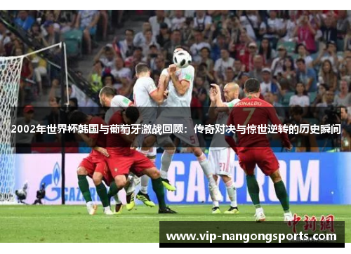 2002年世界杯韩国与葡萄牙激战回顾：传奇对决与惊世逆转的历史瞬间