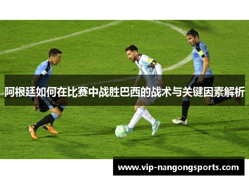 阿根廷如何在比赛中战胜巴西的战术与关键因素解析