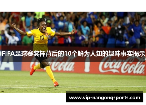 FIFA足球赛奖杯背后的10个鲜为人知的趣味事实揭示