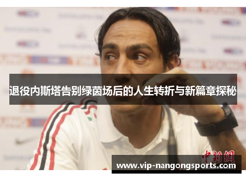退役内斯塔告别绿茵场后的人生转折与新篇章探秘