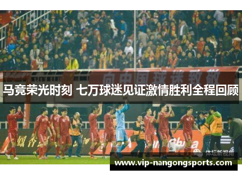 马竞荣光时刻 七万球迷见证激情胜利全程回顾